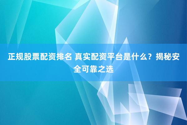 正规股票配资排名 真实配资平台是什么？揭秘安全可靠之选