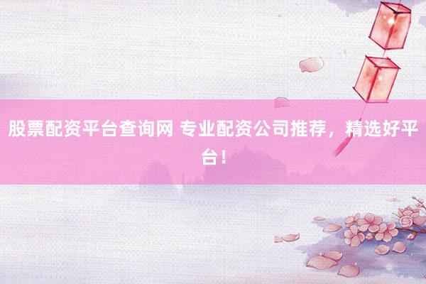股票配资平台查询网 专业配资公司推荐，精选好平台！