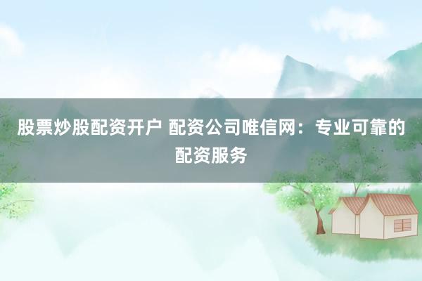 股票炒股配资开户 配资公司唯信网：专业可靠的配资服务