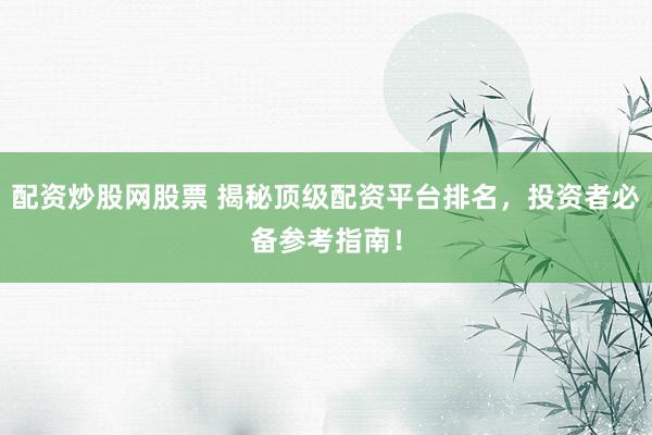 配资炒股网股票 揭秘顶级配资平台排名，投资者必备参考指南！
