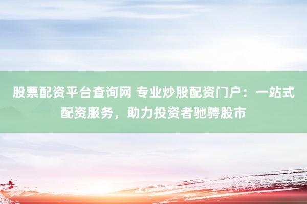 股票配资平台查询网 专业炒股配资门户：一站式配资服务，助力投资者驰骋股市