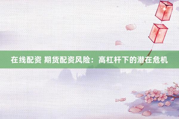在线配资 期货配资风险：高杠杆下的潜在危机