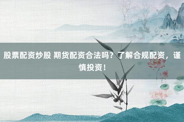 股票配资炒股 期货配资合法吗？了解合规配资，谨慎投资！