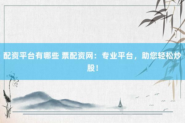 配资平台有哪些 票配资网：专业平台，助您轻松炒股！