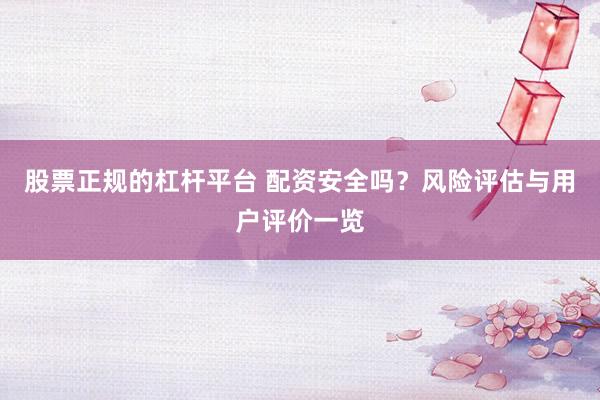 股票正规的杠杆平台 配资安全吗？风险评估与用户评价一览