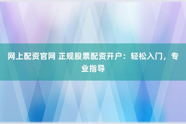 网上配资官网 正规股票配资开户：轻松入门，专业指导
