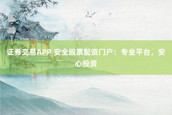 证券交易APP 安全股票配资门户：专业平台，安心投资