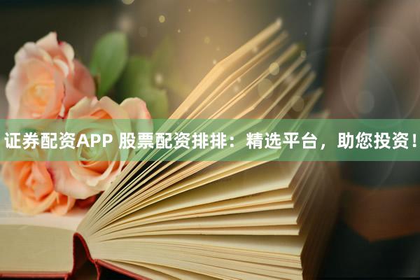 证券配资APP 股票配资排排：精选平台，助您投资！