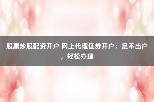 股票炒股配资开户 网上代理证券开户：足不出户，轻松办理