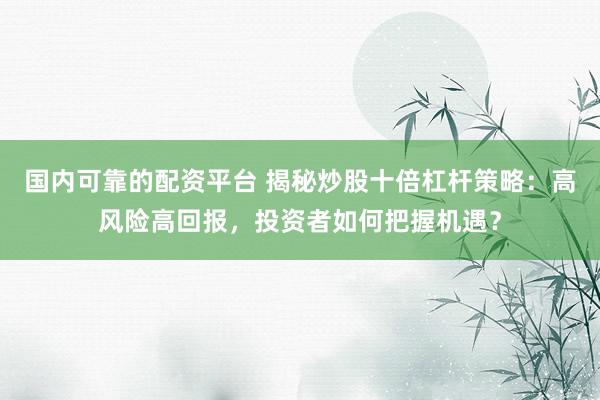 国内可靠的配资平台 揭秘炒股十倍杠杆策略：高风险高回报，投资者如何把握机遇？