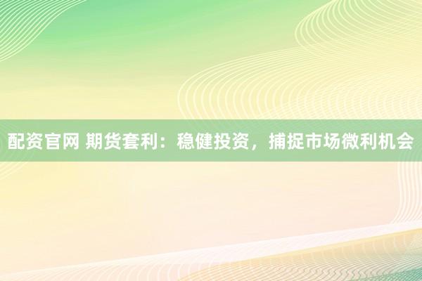 配资官网 期货套利：稳健投资，捕捉市场微利机会