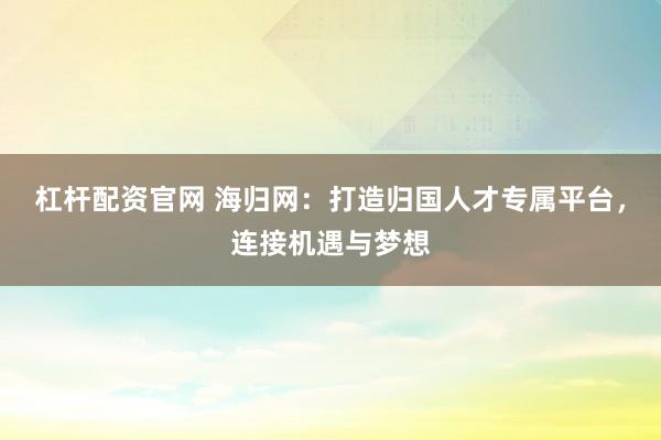 杠杆配资官网 海归网：打造归国人才专属平台，连接机遇与梦想