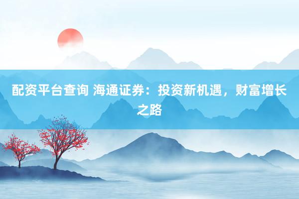 配资平台查询 海通证券：投资新机遇，财富增长之路