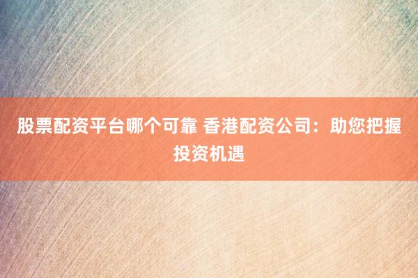股票配资平台哪个可靠 香港配资公司：助您把握投资机遇