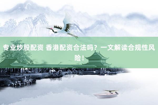 专业炒股配资 香港配资合法吗？一文解读合规性风险！