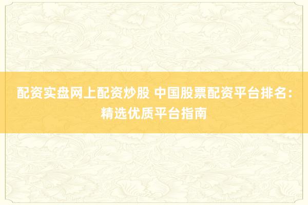 配资实盘网上配资炒股 中国股票配资平台排名：精选优质平台指南