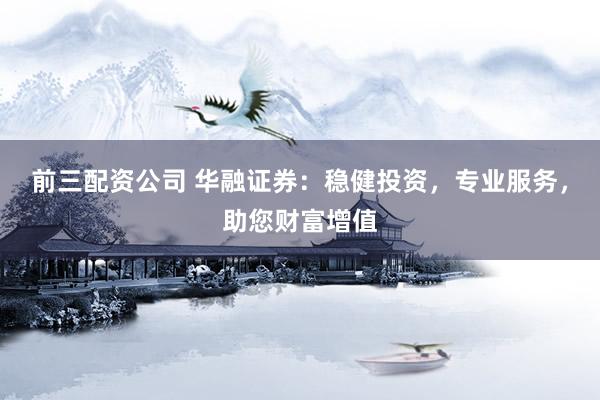 前三配资公司 华融证券：稳健投资，专业服务，助您财富增值
