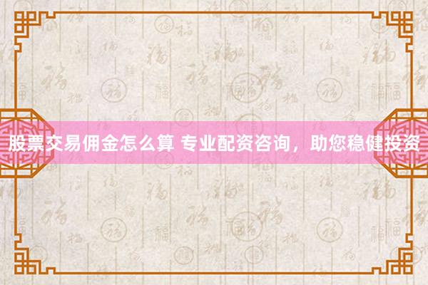 股票交易佣金怎么算 专业配资咨询，助您稳健投资