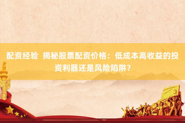 配资经验  揭秘股票配资价格：低成本高收益的投资利器还是风险陷阱？
