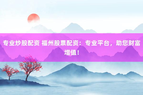 专业炒股配资 福州股票配资：专业平台，助您财富增值！