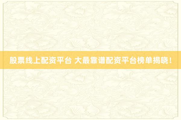 股票线上配资平台 大最靠谱配资平台榜单揭晓！