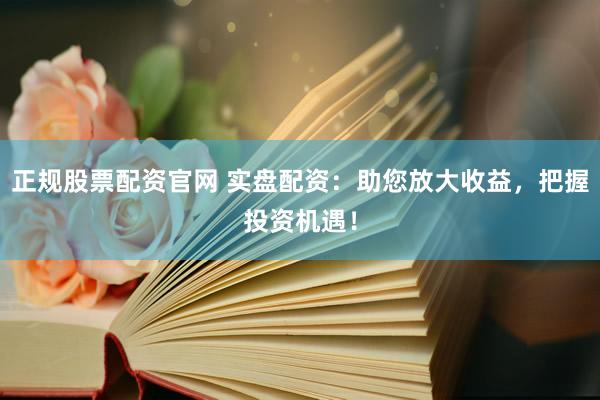 正规股票配资官网 实盘配资：助您放大收益，把握投资机遇！