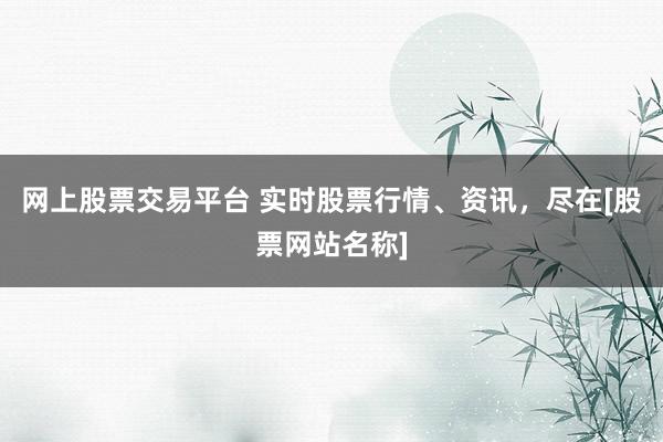 网上股票交易平台 实时股票行情、资讯，尽在[股票网站名称]