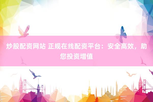 炒股配资网站 正规在线配资平台：安全高效，助您投资增值