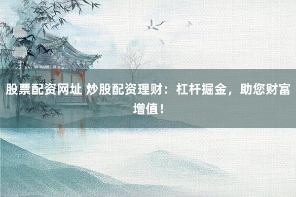 股票配资网址 炒股配资理财：杠杆掘金，助您财富增值！