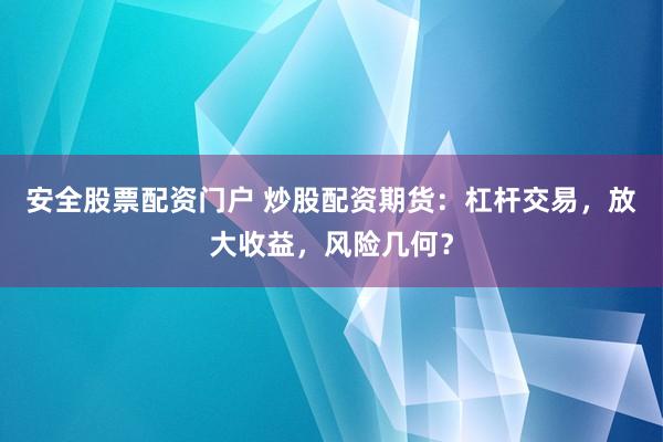 安全股票配资门户 炒股配资期货：杠杆交易，放大收益，风险几何？