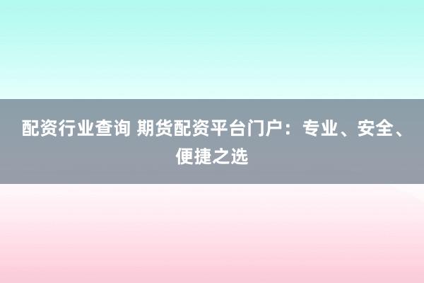 配资行业查询 期货配资平台门户：专业、安全、便捷之选