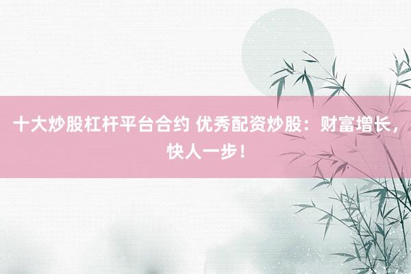 十大炒股杠杆平台合约 优秀配资炒股：财富增长，快人一步！