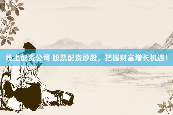 线上配资公司 股票配资炒股，把握财富增长机遇！