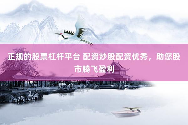 正规的股票杠杆平台 配资炒股配资优秀，助您股市腾飞盈利