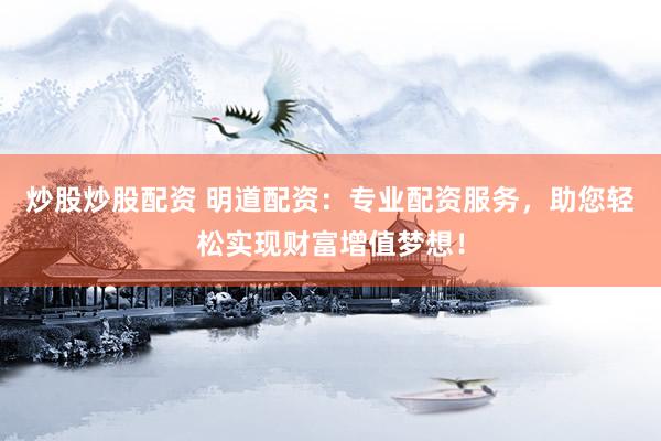 炒股炒股配资 明道配资：专业配资服务，助您轻松实现财富增值梦想！