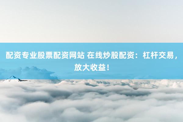 配资专业股票配资网站 在线炒股配资：杠杆交易，放大收益！