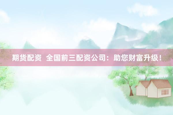 期货配资  全国前三配资公司：助您财富升级！