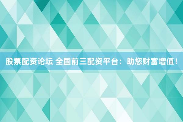 股票配资论坛 全国前三配资平台：助您财富增值！