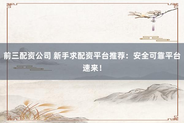 前三配资公司 新手求配资平台推荐：安全可靠平台速来！