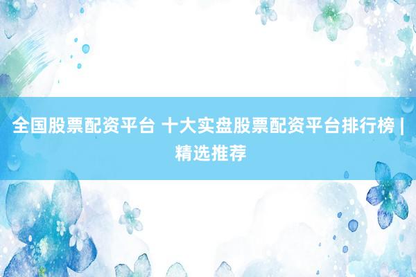 全国股票配资平台 十大实盘股票配资平台排行榜 | 精选推荐