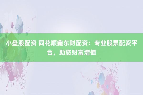 小盘股配资 同花顺鑫东财配资：专业股票配资平台，助您财富增值
